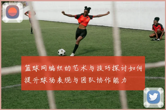 篮球网编织的艺术与技巧探讨如何提升球场表现与团队协作能力