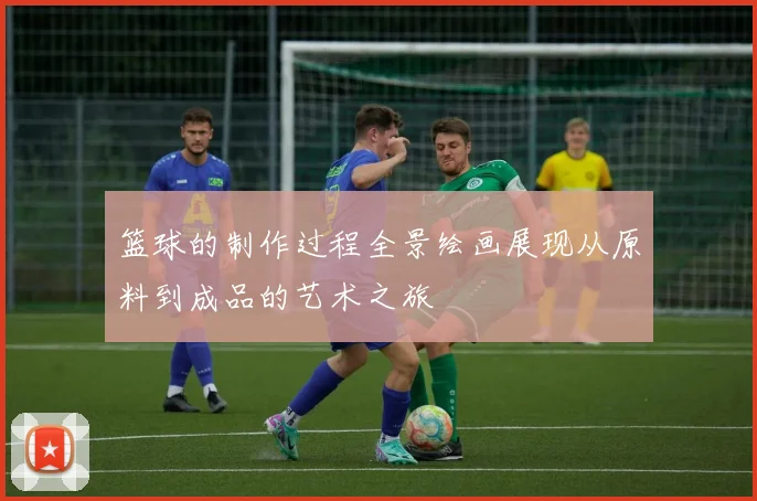 篮球的制作过程全景绘画展现从原料到成品的艺术之旅