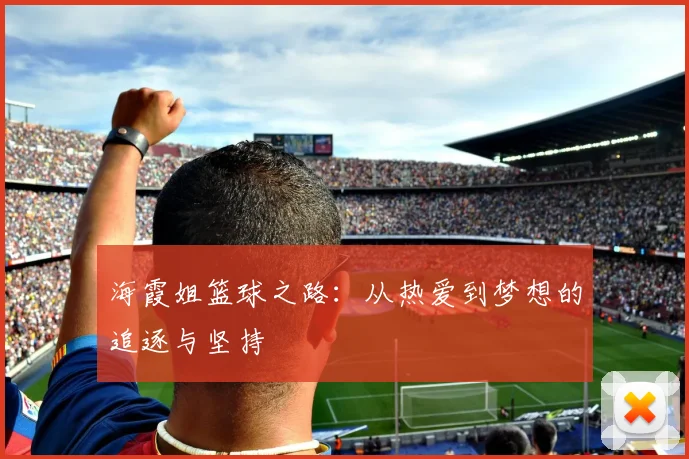 海霞姐篮球之路：从热爱到梦想的追逐与坚持