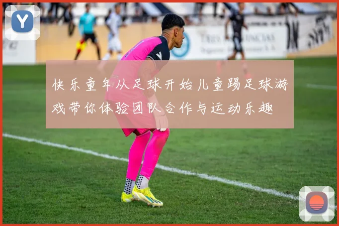 快乐童年从足球开始儿童踢足球游戏带你体验团队合作与运动乐趣
