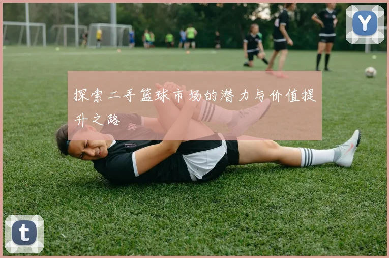 探索二手篮球市场的潜力与价值提升之路