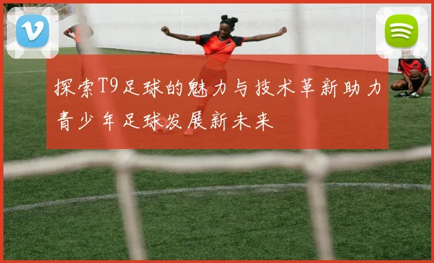 探索T9足球的魅力与技术革新助力青少年足球发展新未来