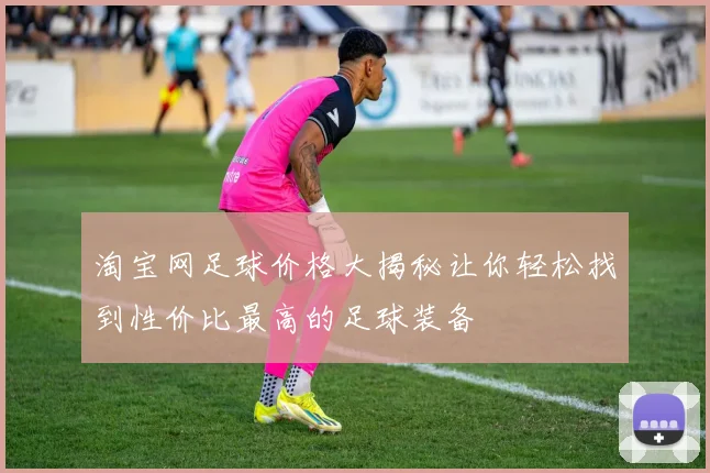 淘宝网足球价格大揭秘让你轻松找到性价比最高的足球装备
