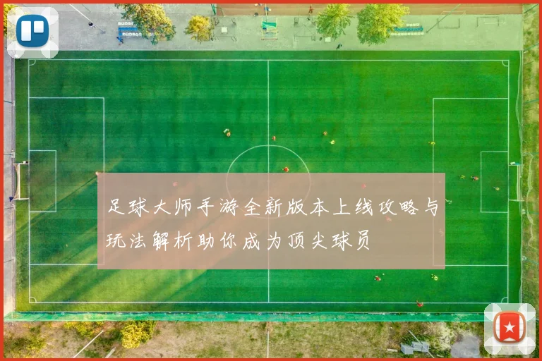 足球大师手游全新版本上线攻略与玩法解析助你成为顶尖球员