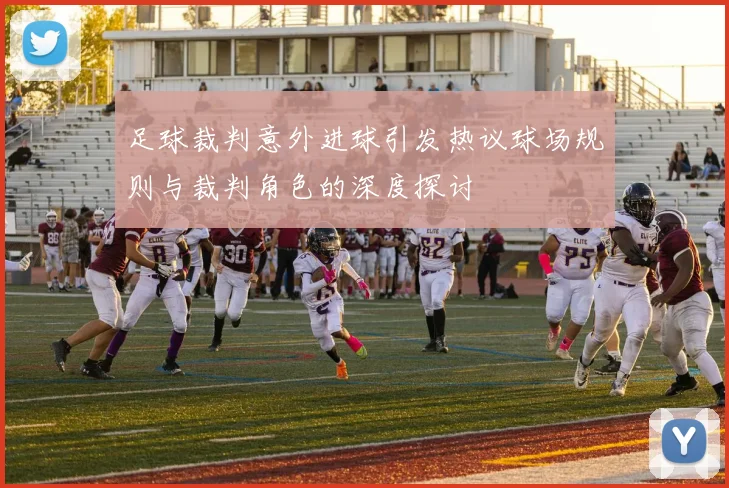 足球裁判意外进球引发热议球场规则与裁判角色的深度探讨