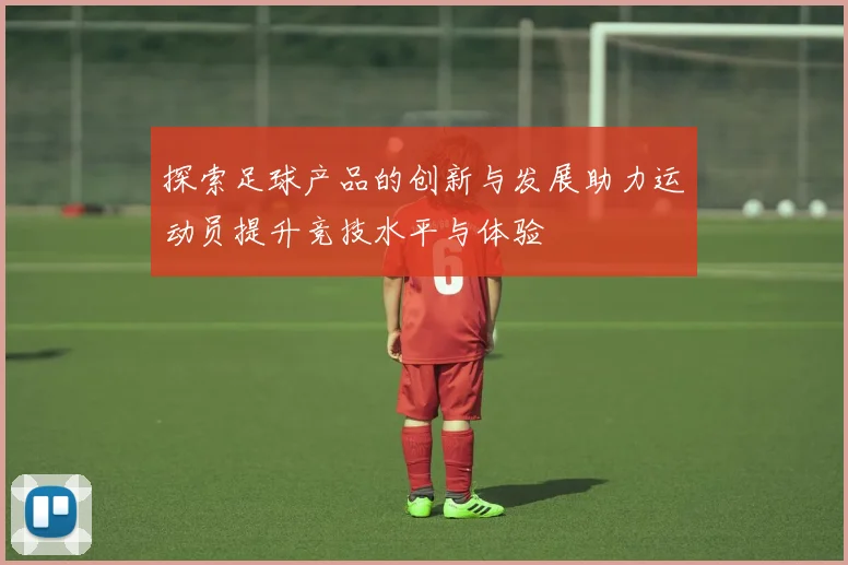 探索足球产品的创新与发展助力运动员提升竞技水平与体验