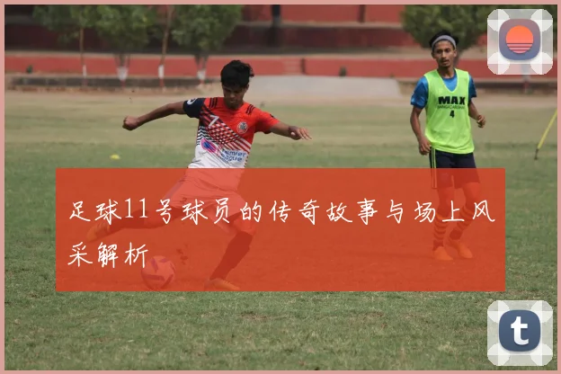 足球11号球员的传奇故事与场上风采解析
